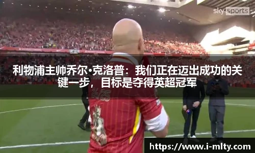 利物浦主帅乔尔·克洛普：我们正在迈出成功的关键一步，目标是夺得英超冠军