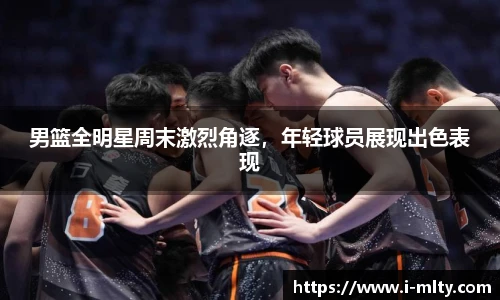 男篮全明星周末激烈角逐，年轻球员展现出色表现