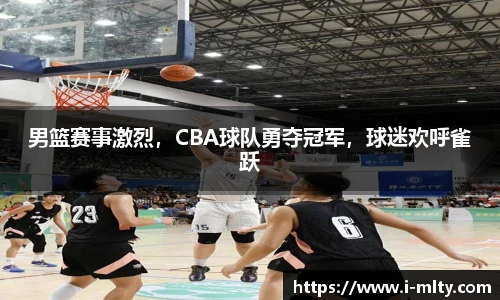 男篮赛事激烈，CBA球队勇夺冠军，球迷欢呼雀跃