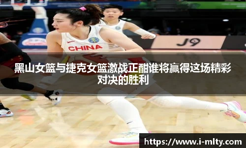 黑山女篮与捷克女篮激战正酣谁将赢得这场精彩对决的胜利