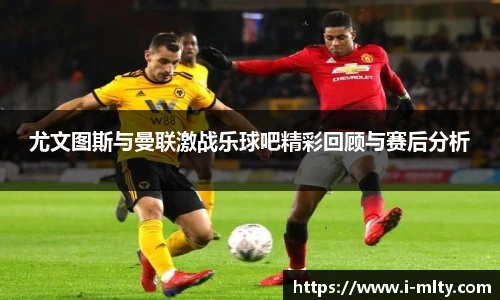 尤文图斯与曼联激战乐球吧精彩回顾与赛后分析