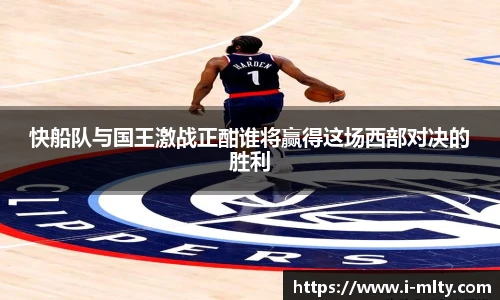 快船队与国王激战正酣谁将赢得这场西部对决的胜利