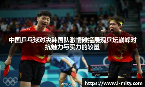 中国乒乓球对决韩国队激情碰撞展现乒坛巅峰对抗魅力与实力的较量