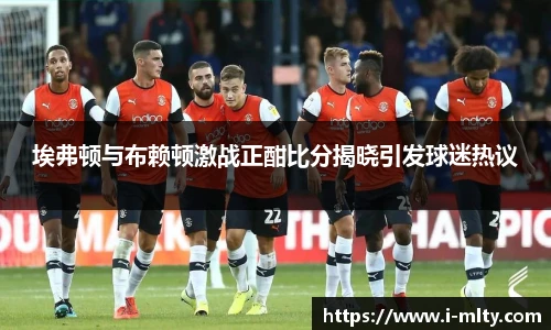 埃弗顿与布赖顿激战正酣比分揭晓引发球迷热议