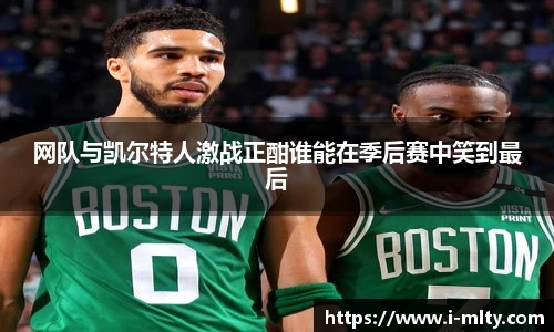 网队与凯尔特人激战正酣谁能在季后赛中笑到最后