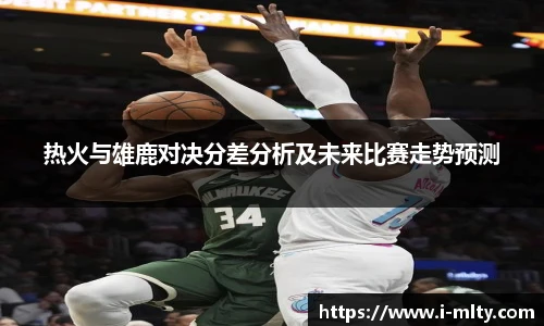 热火与雄鹿对决分差分析及未来比赛走势预测