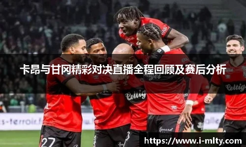 卡昂与甘冈精彩对决直播全程回顾及赛后分析