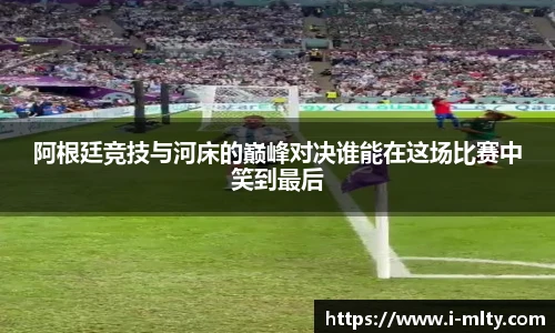 阿根廷竞技与河床的巅峰对决谁能在这场比赛中笑到最后