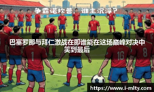 巴塞罗那与拜仁激战在即谁能在这场巅峰对决中笑到最后
