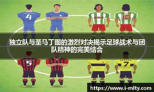 独立队与圣马丁图的激烈对决揭示足球战术与团队精神的完美结合