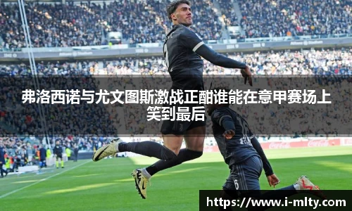 弗洛西诺与尤文图斯激战正酣谁能在意甲赛场上笑到最后