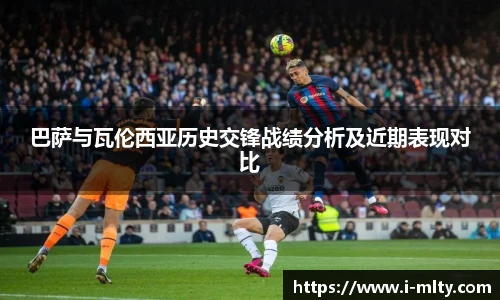 巴萨与瓦伦西亚历史交锋战绩分析及近期表现对比